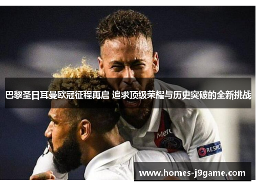 巴黎圣日耳曼欧冠征程再启 追求顶级荣耀与历史突破的全新挑战