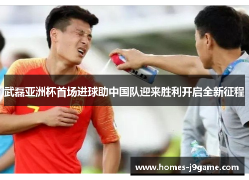 武磊亚洲杯首场进球助中国队迎来胜利开启全新征程
