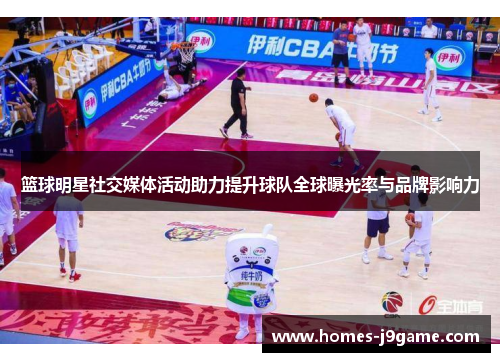 篮球明星社交媒体活动助力提升球队全球曝光率与品牌影响力