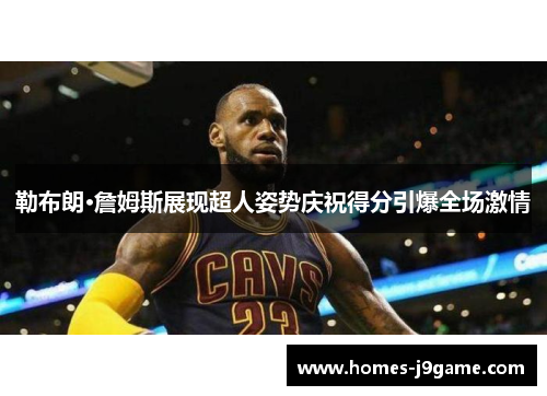 勒布朗·詹姆斯展现超人姿势庆祝得分引爆全场激情