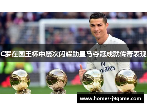 C罗在国王杯中屡次闪耀助皇马夺冠成就传奇表现