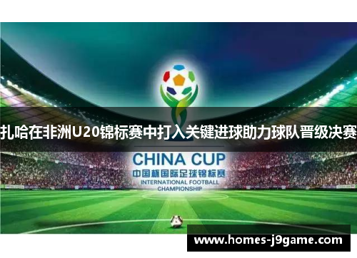扎哈在非洲U20锦标赛中打入关键进球助力球队晋级决赛