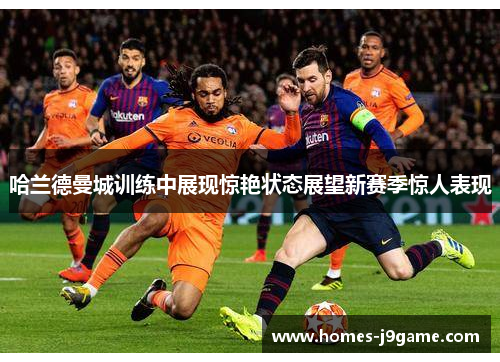 哈兰德曼城训练中展现惊艳状态展望新赛季惊人表现