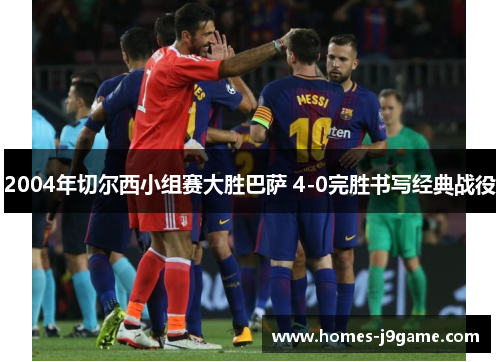 2004年切尔西小组赛大胜巴萨 4-0完胜书写经典战役