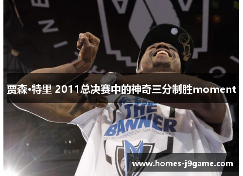 贾森·特里 2011总决赛中的神奇三分制胜moment