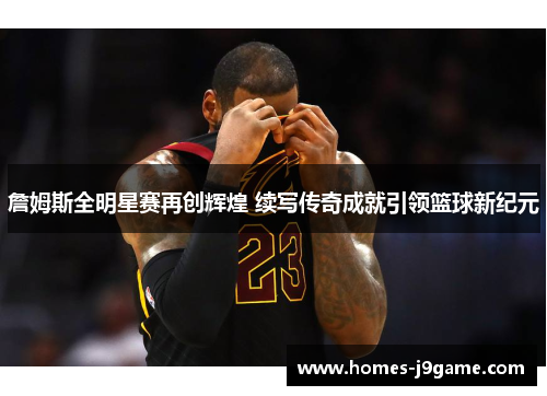 詹姆斯全明星赛再创辉煌 续写传奇成就引领篮球新纪元