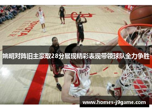 姚明对阵旧主豪取28分展现精彩表现带领球队全力争胜