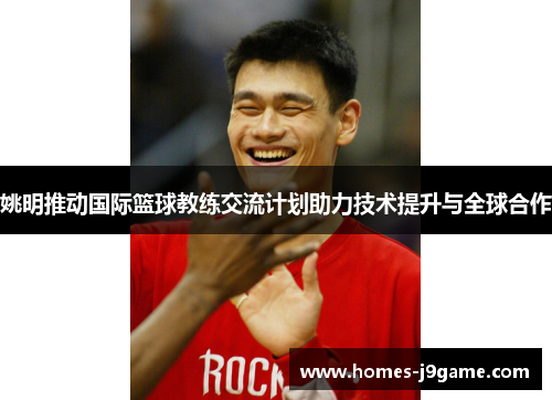 姚明推动国际篮球教练交流计划助力技术提升与全球合作