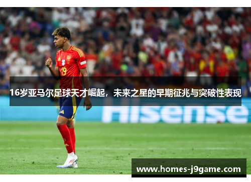 16岁亚马尔足球天才崛起，未来之星的早期征兆与突破性表现