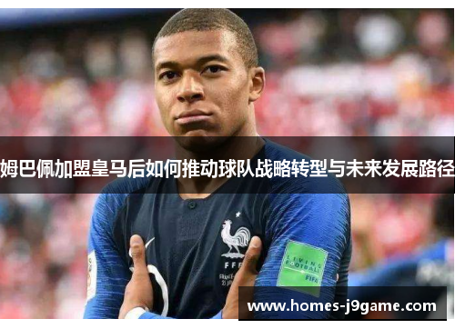 姆巴佩加盟皇马后如何推动球队战略转型与未来发展路径