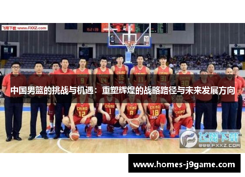 中国男篮的挑战与机遇：重塑辉煌的战略路径与未来发展方向