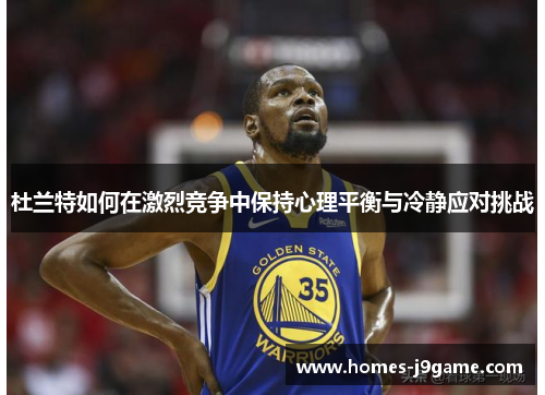 杜兰特如何在激烈竞争中保持心理平衡与冷静应对挑战