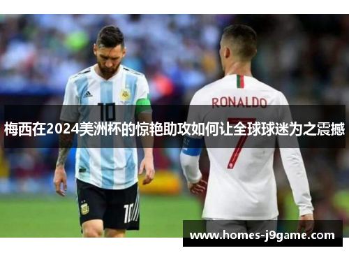 梅西在2024美洲杯的惊艳助攻如何让全球球迷为之震撼