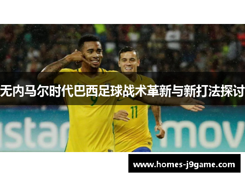 无内马尔时代巴西足球战术革新与新打法探讨