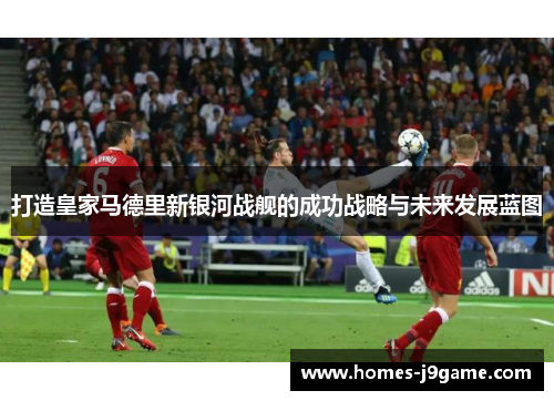 打造皇家马德里新银河战舰的成功战略与未来发展蓝图
