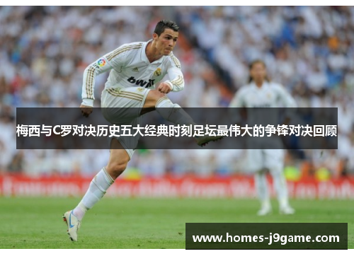 梅西与C罗对决历史五大经典时刻足坛最伟大的争锋对决回顾