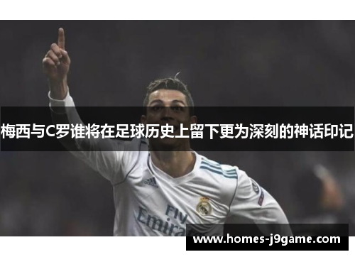 梅西与C罗谁将在足球历史上留下更为深刻的神话印记