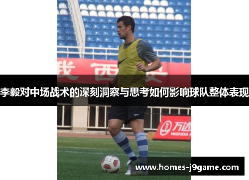 李毅对中场战术的深刻洞察与思考如何影响球队整体表现