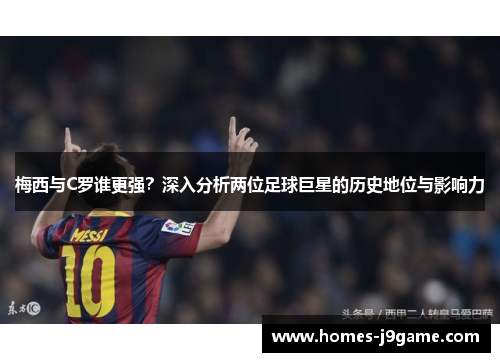 梅西与C罗谁更强？深入分析两位足球巨星的历史地位与影响力