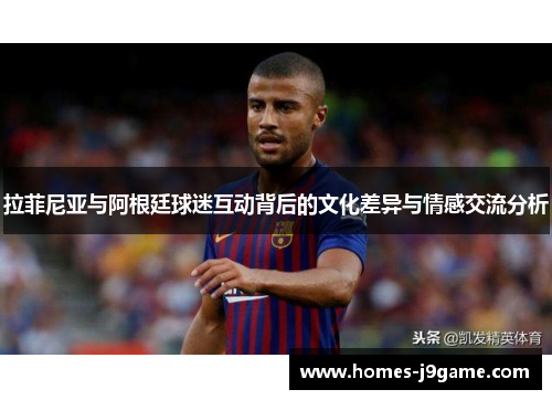 拉菲尼亚与阿根廷球迷互动背后的文化差异与情感交流分析