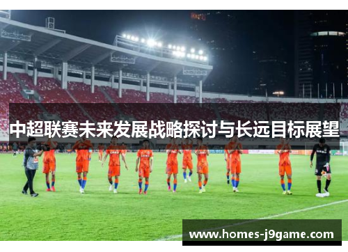 中超联赛未来发展战略探讨与长远目标展望
