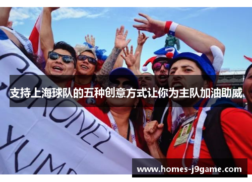 支持上海球队的五种创意方式让你为主队加油助威