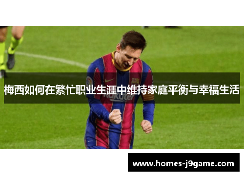 梅西如何在繁忙职业生涯中维持家庭平衡与幸福生活