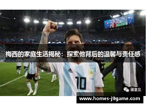 梅西的家庭生活揭秘：探索他背后的温馨与责任感