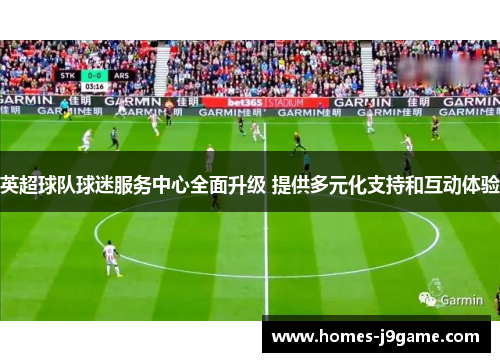 英超球队球迷服务中心全面升级 提供多元化支持和互动体验