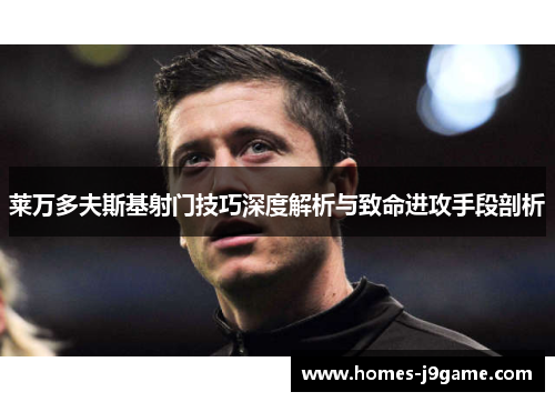 莱万多夫斯基射门技巧深度解析与致命进攻手段剖析