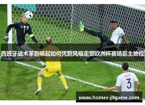 西班牙战术革新崛起如何凭新风格重塑欧洲杯赛场霸主地位