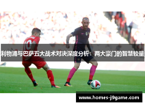利物浦与巴萨五大战术对决深度分析：两大豪门的智慧较量