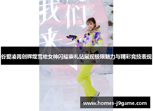 谷爱凌再创辉煌雪地女神闪耀崇礼站展现极限魅力与精彩竞技表现