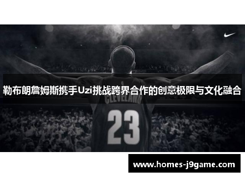 勒布朗詹姆斯携手Uzi挑战跨界合作的创意极限与文化融合