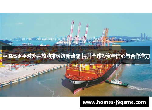 中国高水平对外开放助推经济新动能 提升全球投资者信心与合作潜力