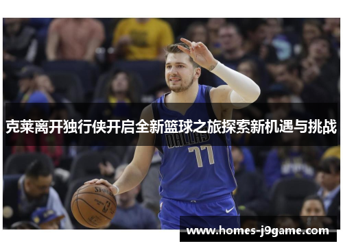 克莱离开独行侠开启全新篮球之旅探索新机遇与挑战