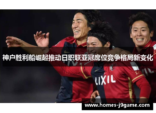 神户胜利船崛起推动日职联亚冠席位竞争格局新变化