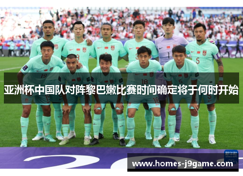 亚洲杯中国队对阵黎巴嫩比赛时间确定将于何时开始