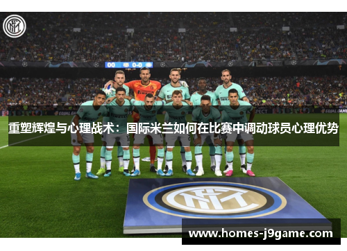 重塑辉煌与心理战术：国际米兰如何在比赛中调动球员心理优势