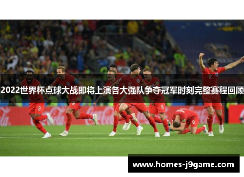2022世界杯点球大战即将上演各大强队争夺冠军时刻完整赛程回顾