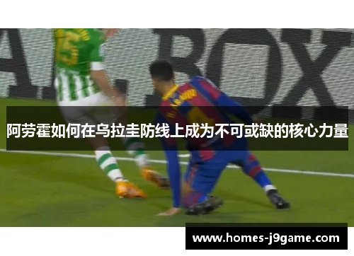 阿劳霍如何在乌拉圭防线上成为不可或缺的核心力量