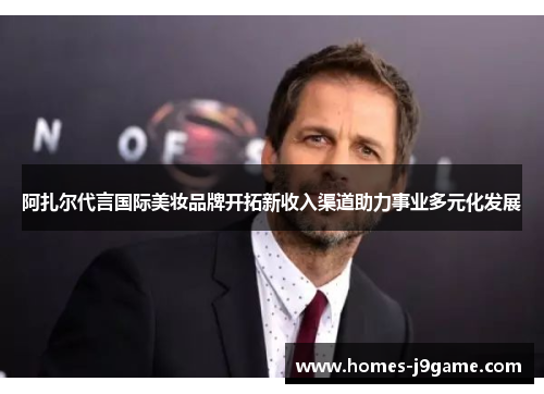 阿扎尔代言国际美妆品牌开拓新收入渠道助力事业多元化发展 阿扎尔代言国际美妆品牌开拓新收入渠道助力事业多元化发展