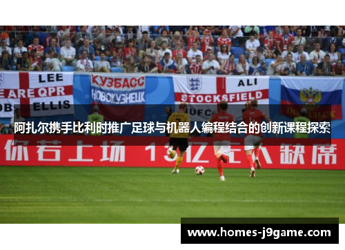 阿扎尔携手比利时推广足球与机器人编程结合的创新课程探索