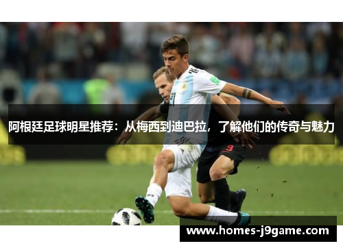 阿根廷足球明星推荐：从梅西到迪巴拉，了解他们的传奇与魅力