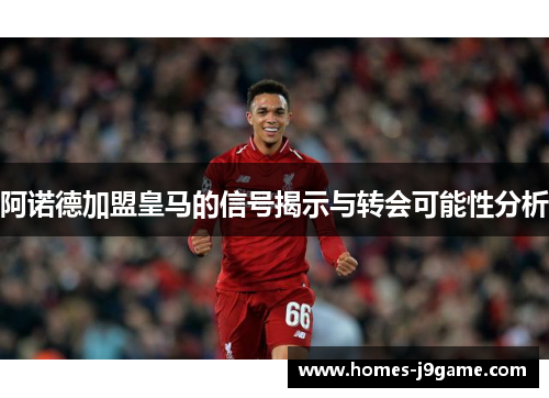 阿诺德加盟皇马的信号揭示与转会可能性分析 阿诺德加盟皇马的信号揭示与转会可能性分析