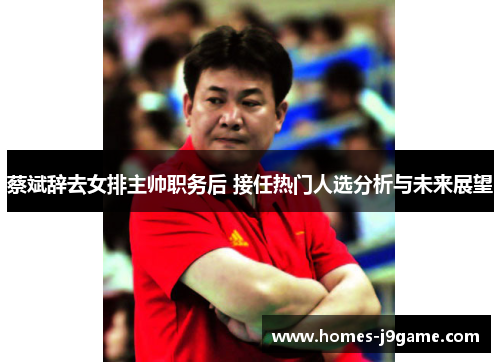 蔡斌辞去女排主帅职务后 接任热门人选分析与未来展望