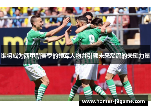 谁将成为西甲新赛季的领军人物并引领未来潮流的关键力量 谁将成为西甲新赛季的领军人物并引领未来潮流的关键力量