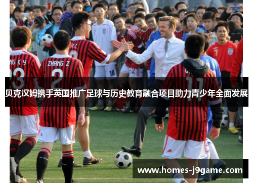 贝克汉姆携手英国推广足球与历史教育融合项目助力青少年全面发展