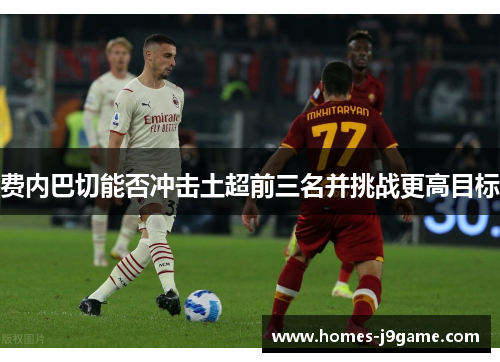 费内巴切能否冲击土超前三名并挑战更高目标 费内巴切能否冲击土超前三名并挑战更高目标