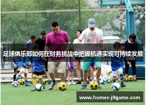 足球俱乐部如何在财务挑战中把握机遇实现可持续发展 足球俱乐部如何在财务挑战中把握机遇实现可持续发展